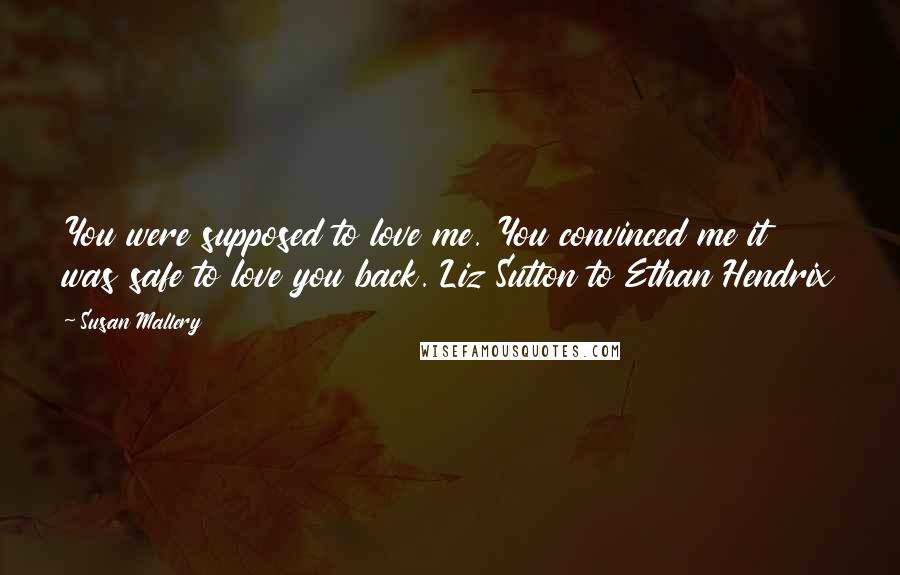 Susan Mallery Quotes: You were supposed to love me. You convinced me it was safe to love you back. Liz Sutton to Ethan Hendrix