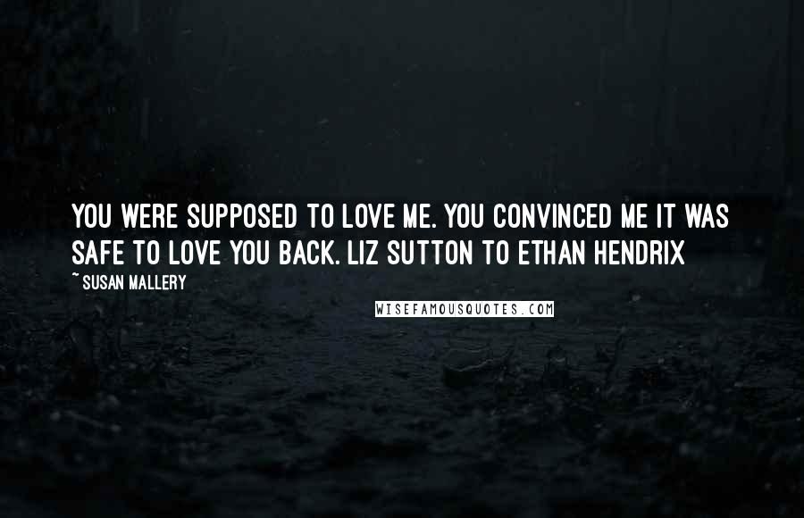 Susan Mallery Quotes: You were supposed to love me. You convinced me it was safe to love you back. Liz Sutton to Ethan Hendrix