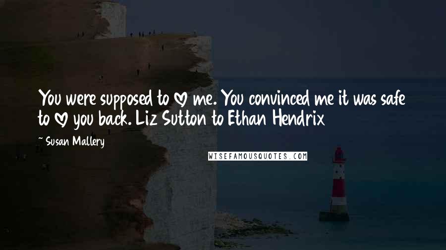 Susan Mallery Quotes: You were supposed to love me. You convinced me it was safe to love you back. Liz Sutton to Ethan Hendrix