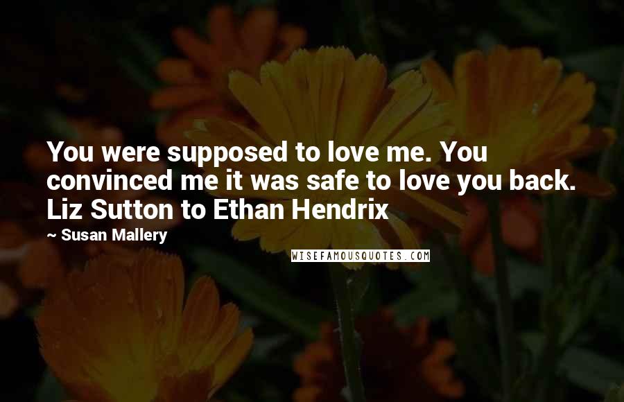 Susan Mallery Quotes: You were supposed to love me. You convinced me it was safe to love you back. Liz Sutton to Ethan Hendrix