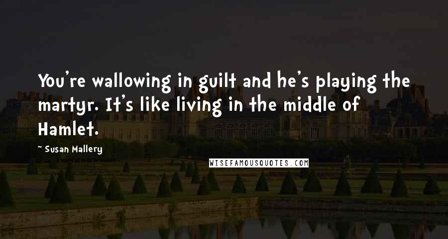 Susan Mallery Quotes: You're wallowing in guilt and he's playing the martyr. It's like living in the middle of Hamlet.