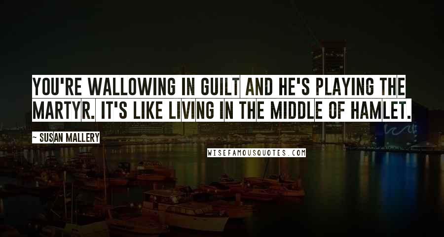 Susan Mallery Quotes: You're wallowing in guilt and he's playing the martyr. It's like living in the middle of Hamlet.