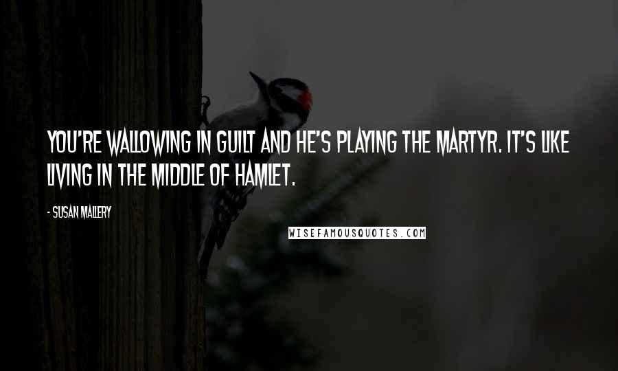 Susan Mallery Quotes: You're wallowing in guilt and he's playing the martyr. It's like living in the middle of Hamlet.