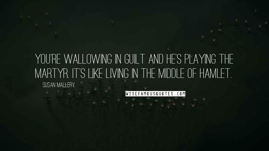 Susan Mallery Quotes: You're wallowing in guilt and he's playing the martyr. It's like living in the middle of Hamlet.