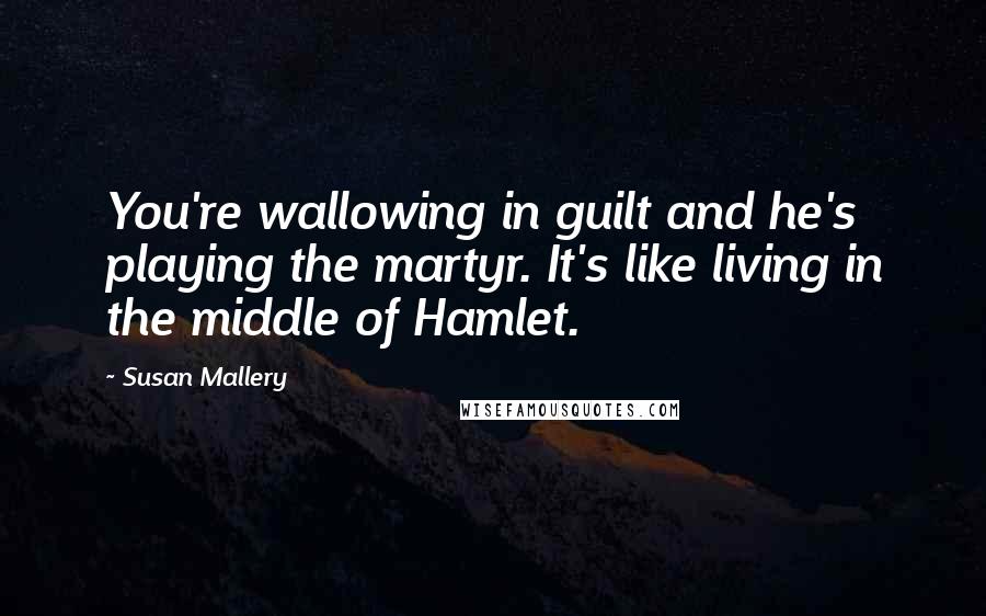 Susan Mallery Quotes: You're wallowing in guilt and he's playing the martyr. It's like living in the middle of Hamlet.