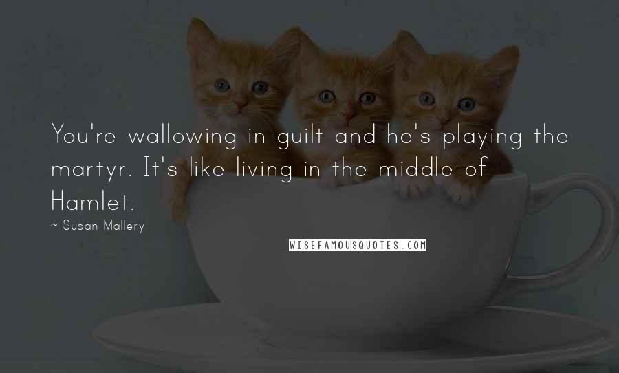 Susan Mallery Quotes: You're wallowing in guilt and he's playing the martyr. It's like living in the middle of Hamlet.