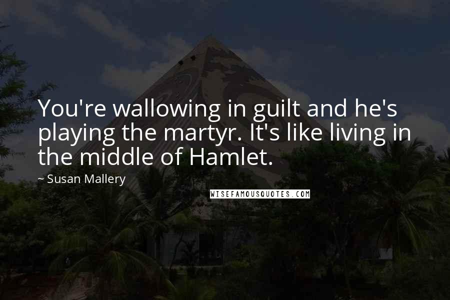 Susan Mallery Quotes: You're wallowing in guilt and he's playing the martyr. It's like living in the middle of Hamlet.