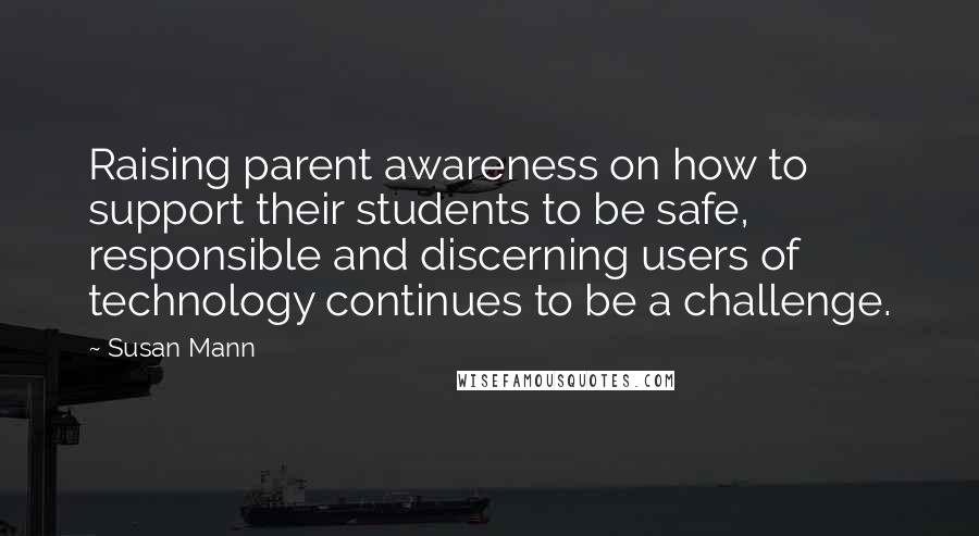 Susan Mann Quotes: Raising parent awareness on how to support their students to be safe, responsible and discerning users of technology continues to be a challenge.