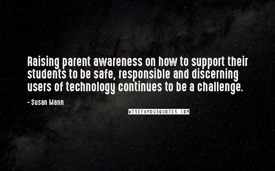 Susan Mann Quotes: Raising parent awareness on how to support their students to be safe, responsible and discerning users of technology continues to be a challenge.