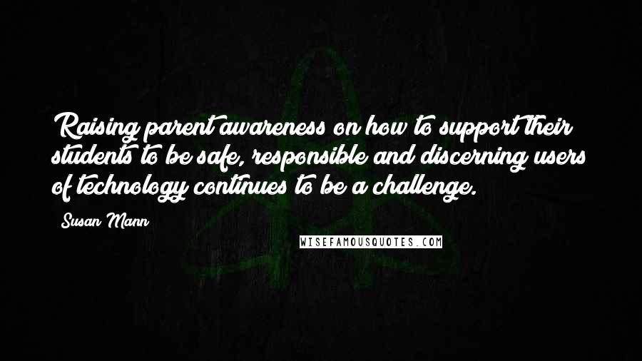 Susan Mann Quotes: Raising parent awareness on how to support their students to be safe, responsible and discerning users of technology continues to be a challenge.