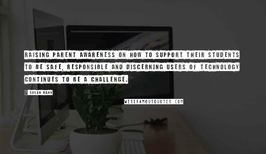 Susan Mann Quotes: Raising parent awareness on how to support their students to be safe, responsible and discerning users of technology continues to be a challenge.