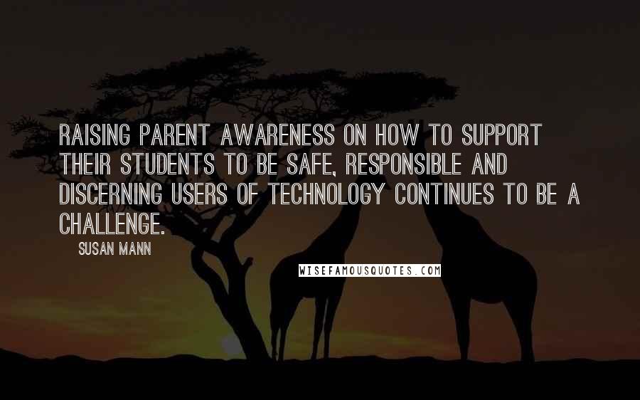 Susan Mann Quotes: Raising parent awareness on how to support their students to be safe, responsible and discerning users of technology continues to be a challenge.