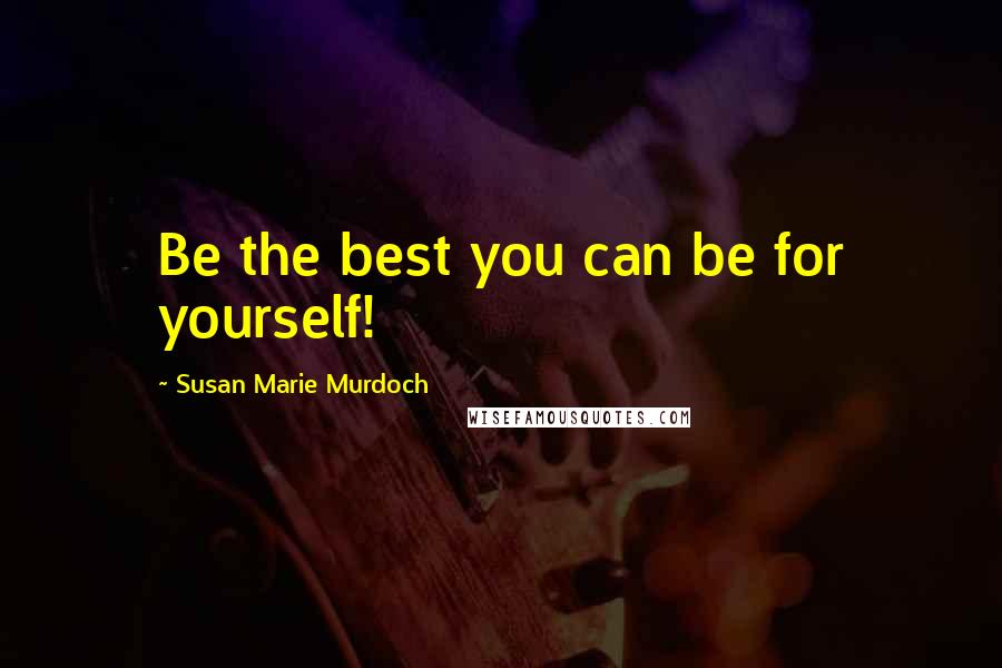 Susan Marie Murdoch Quotes: Be the best you can be for yourself!