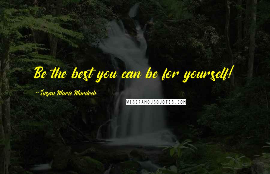 Susan Marie Murdoch Quotes: Be the best you can be for yourself!