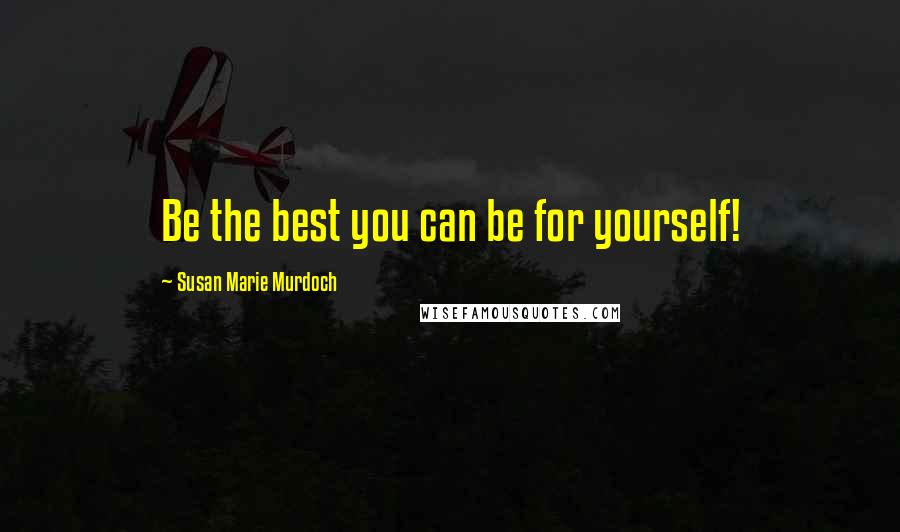 Susan Marie Murdoch Quotes: Be the best you can be for yourself!