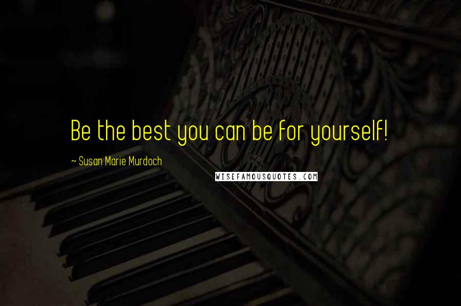 Susan Marie Murdoch Quotes: Be the best you can be for yourself!
