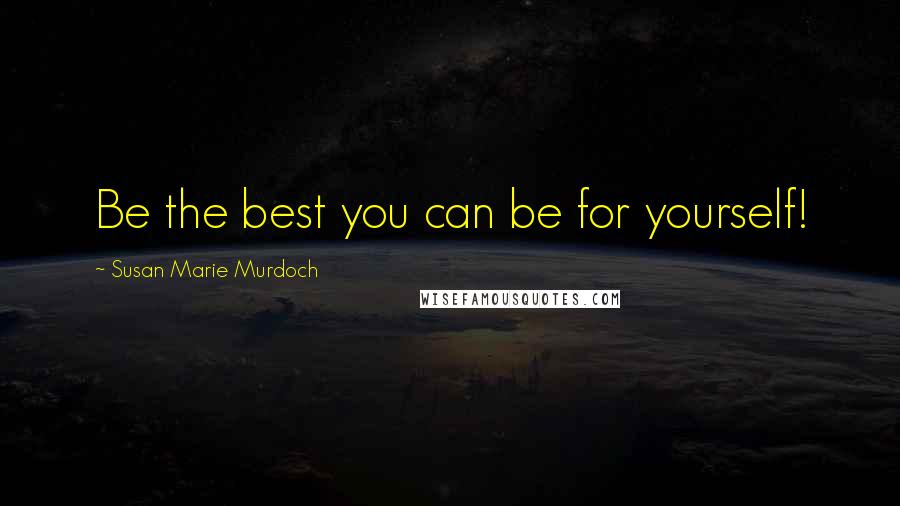 Susan Marie Murdoch Quotes: Be the best you can be for yourself!