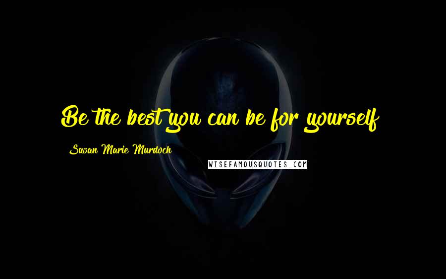 Susan Marie Murdoch Quotes: Be the best you can be for yourself!