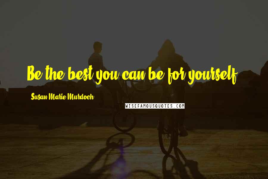 Susan Marie Murdoch Quotes: Be the best you can be for yourself!