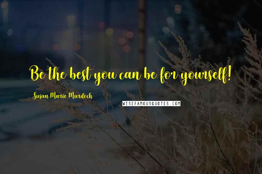 Susan Marie Murdoch Quotes: Be the best you can be for yourself!