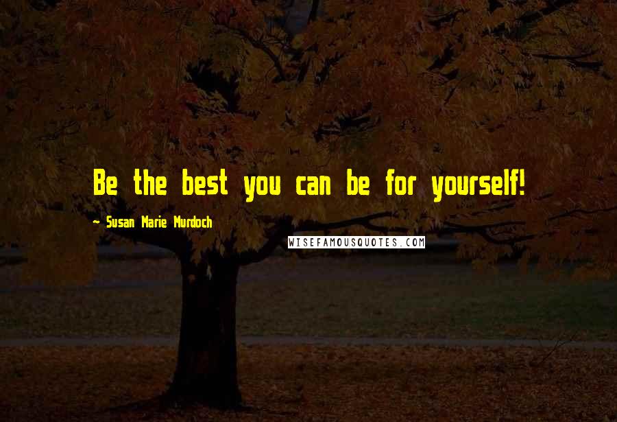 Susan Marie Murdoch Quotes: Be the best you can be for yourself!