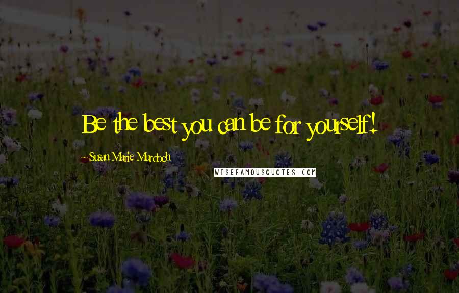 Susan Marie Murdoch Quotes: Be the best you can be for yourself!