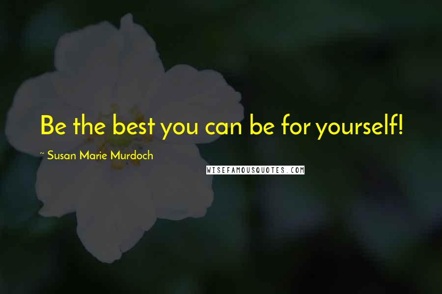 Susan Marie Murdoch Quotes: Be the best you can be for yourself!
