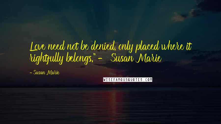 Susan Marie Quotes: Love need not be denied, only placed where it rightfully belongs." - Susan Marie