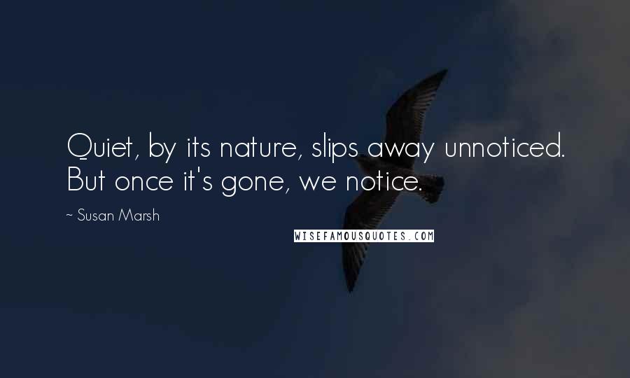 Susan Marsh Quotes: Quiet, by its nature, slips away unnoticed. But once it's gone, we notice.