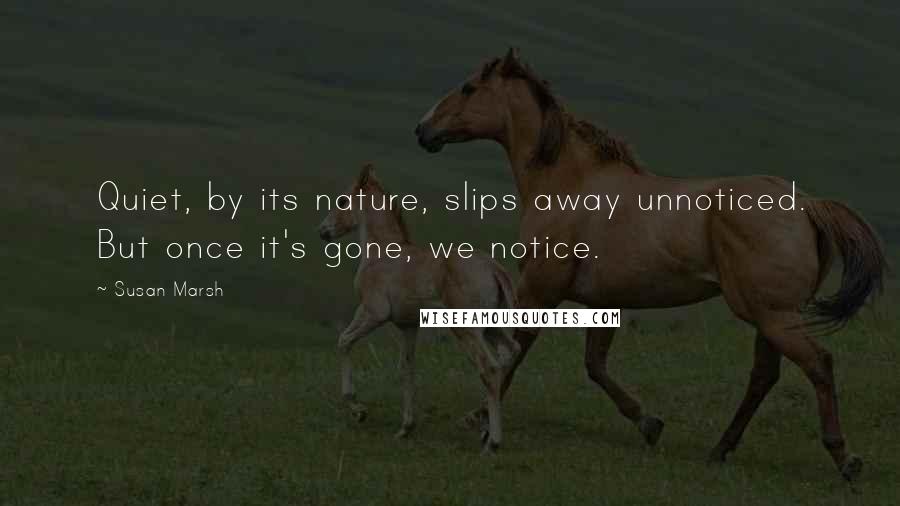 Susan Marsh Quotes: Quiet, by its nature, slips away unnoticed. But once it's gone, we notice.