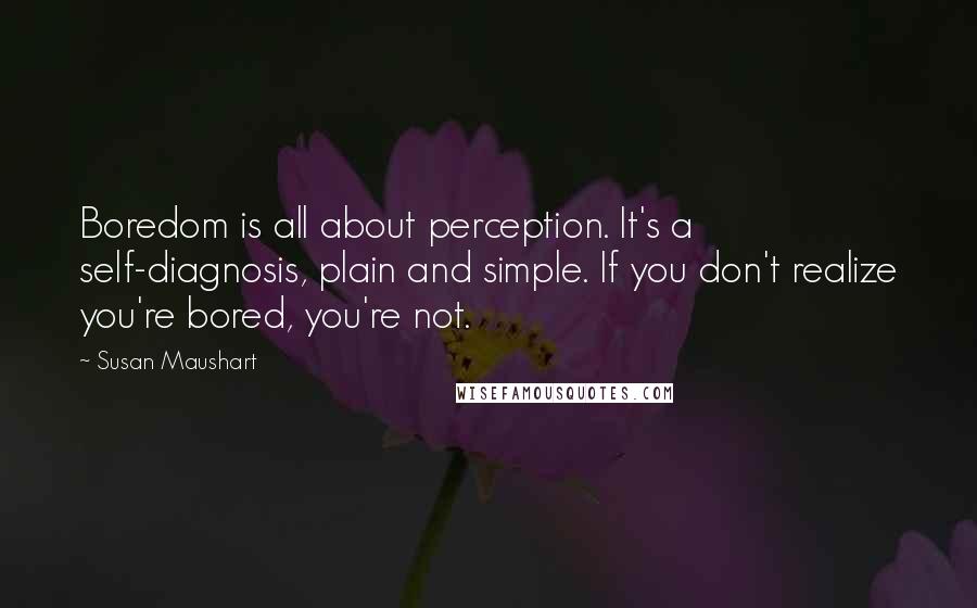 Susan Maushart Quotes: Boredom is all about perception. It's a self-diagnosis, plain and simple. If you don't realize you're bored, you're not.