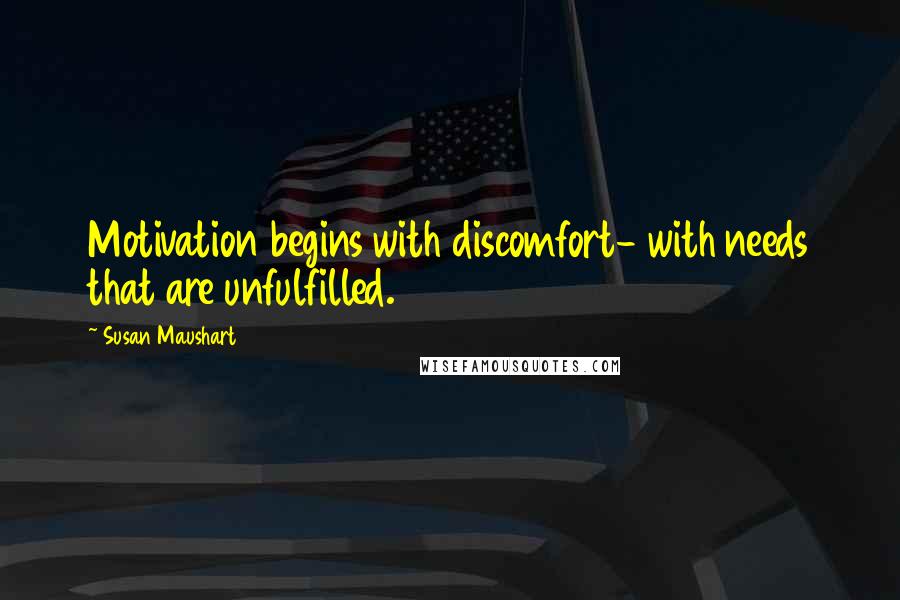 Susan Maushart Quotes: Motivation begins with discomfort- with needs that are unfulfilled.