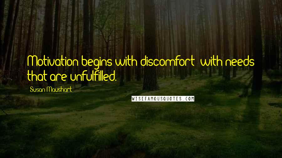 Susan Maushart Quotes: Motivation begins with discomfort- with needs that are unfulfilled.