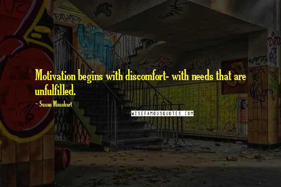 Susan Maushart Quotes: Motivation begins with discomfort- with needs that are unfulfilled.