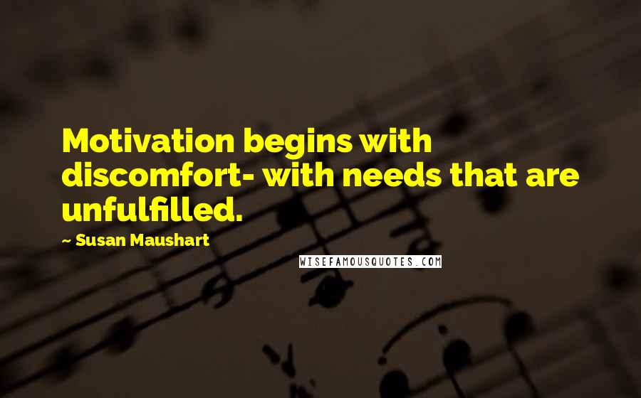 Susan Maushart Quotes: Motivation begins with discomfort- with needs that are unfulfilled.