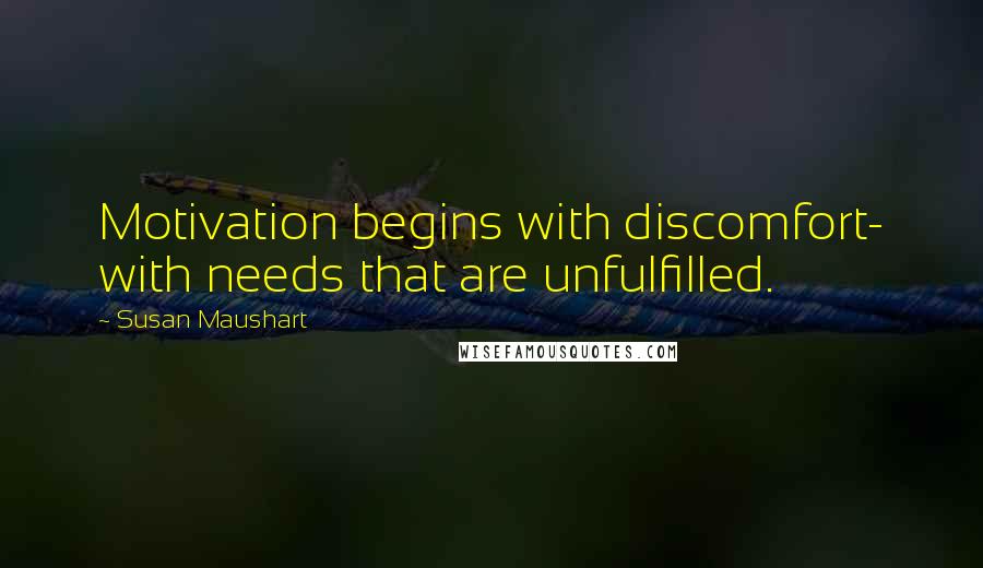 Susan Maushart Quotes: Motivation begins with discomfort- with needs that are unfulfilled.