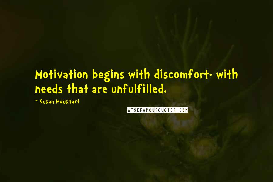 Susan Maushart Quotes: Motivation begins with discomfort- with needs that are unfulfilled.
