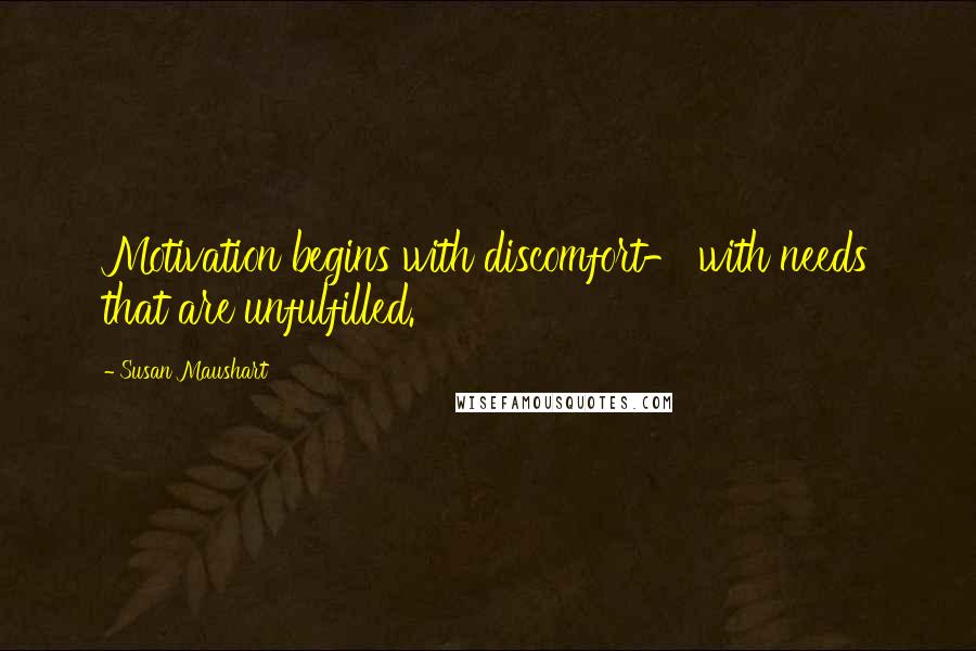 Susan Maushart Quotes: Motivation begins with discomfort- with needs that are unfulfilled.