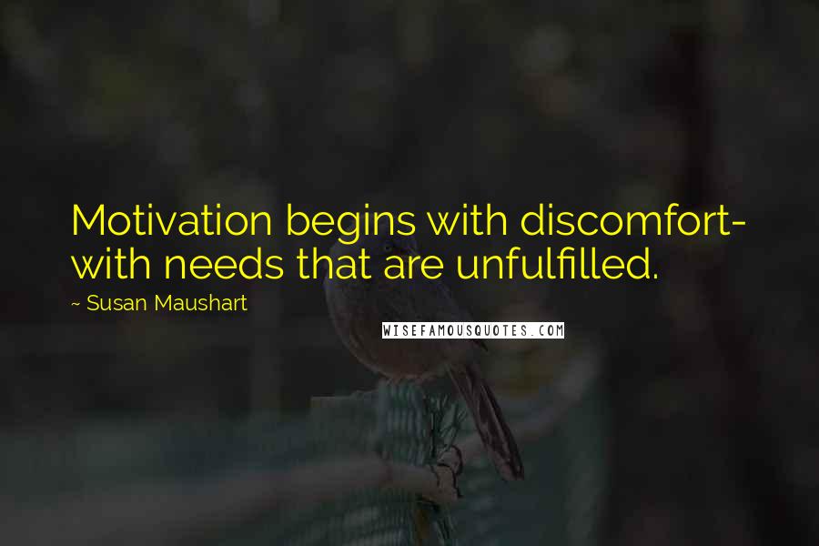 Susan Maushart Quotes: Motivation begins with discomfort- with needs that are unfulfilled.