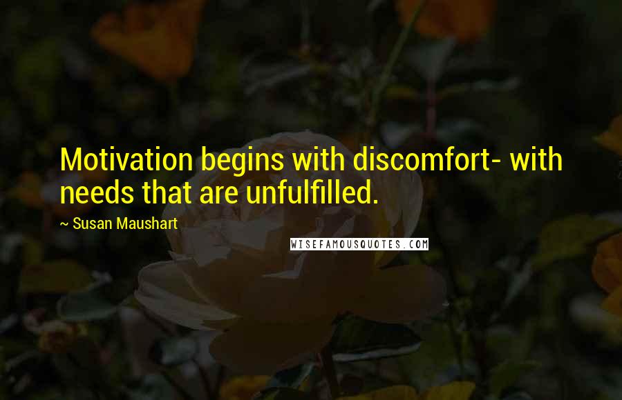 Susan Maushart Quotes: Motivation begins with discomfort- with needs that are unfulfilled.