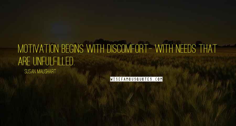 Susan Maushart Quotes: Motivation begins with discomfort- with needs that are unfulfilled.