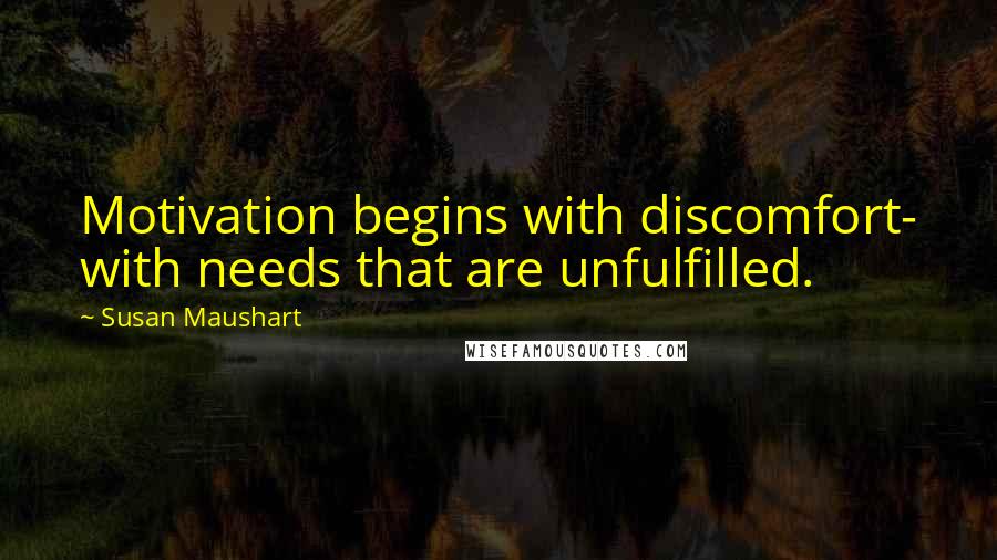 Susan Maushart Quotes: Motivation begins with discomfort- with needs that are unfulfilled.