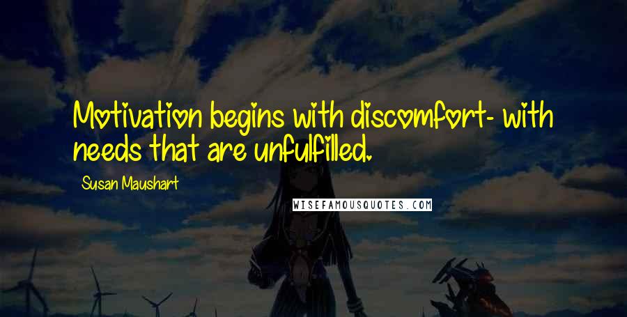 Susan Maushart Quotes: Motivation begins with discomfort- with needs that are unfulfilled.