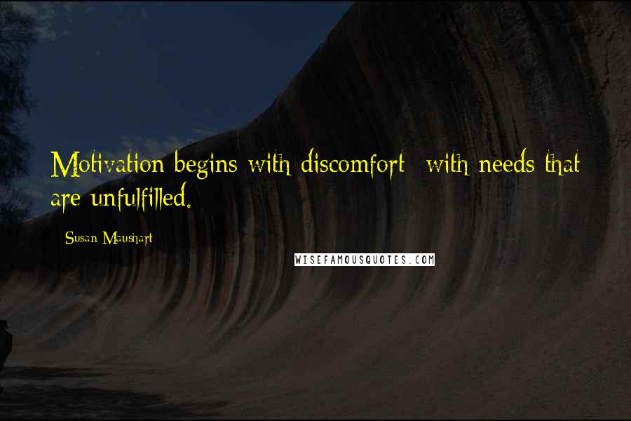 Susan Maushart Quotes: Motivation begins with discomfort- with needs that are unfulfilled.