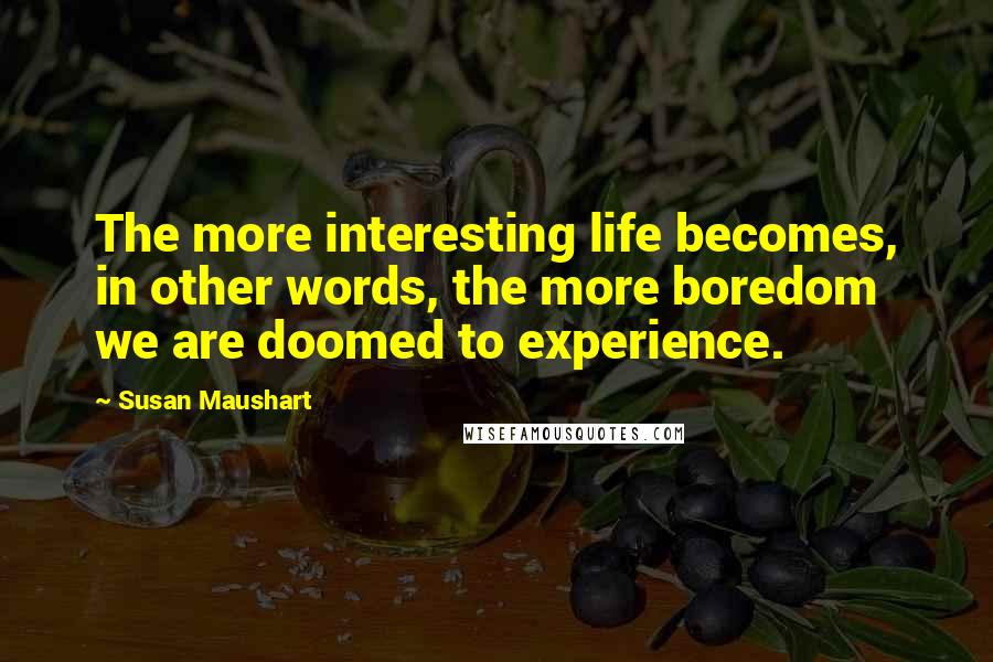 Susan Maushart Quotes: The more interesting life becomes, in other words, the more boredom we are doomed to experience.