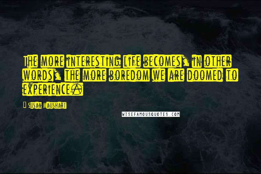 Susan Maushart Quotes: The more interesting life becomes, in other words, the more boredom we are doomed to experience.