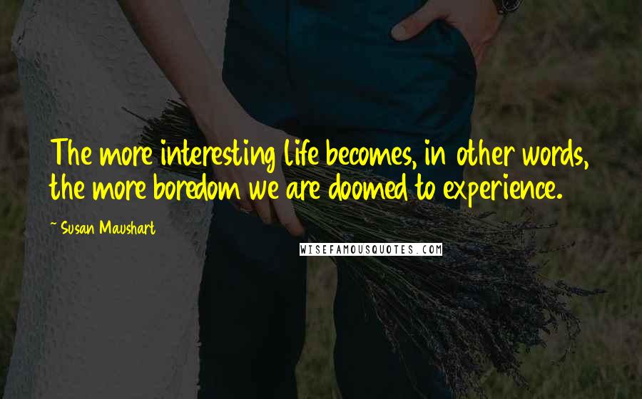 Susan Maushart Quotes: The more interesting life becomes, in other words, the more boredom we are doomed to experience.