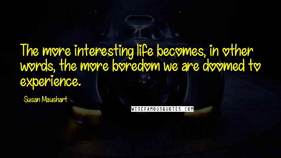 Susan Maushart Quotes: The more interesting life becomes, in other words, the more boredom we are doomed to experience.