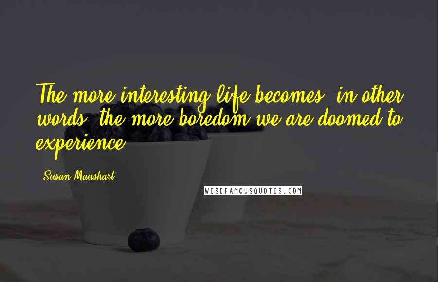 Susan Maushart Quotes: The more interesting life becomes, in other words, the more boredom we are doomed to experience.