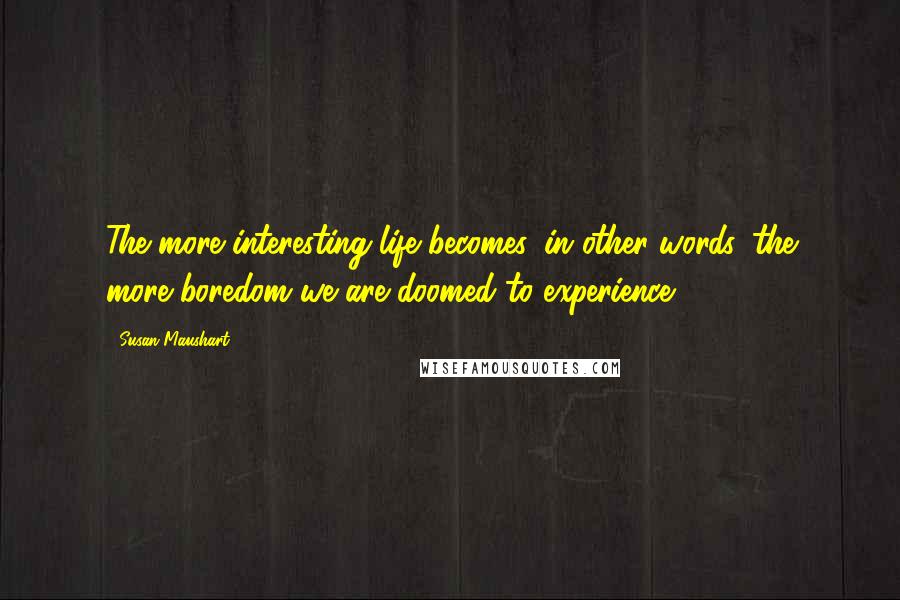 Susan Maushart Quotes: The more interesting life becomes, in other words, the more boredom we are doomed to experience.
